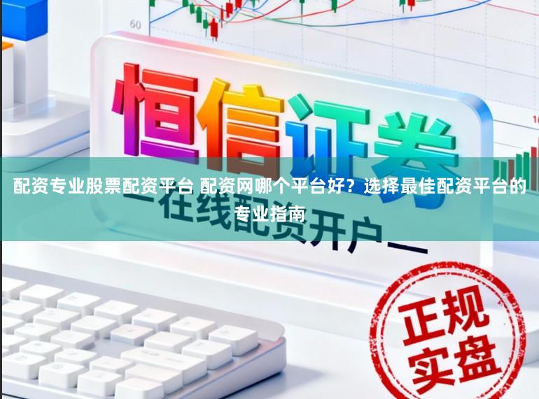 配资专业股票配资平台 配资网哪个平台好？选择最佳配资平台的专业指南