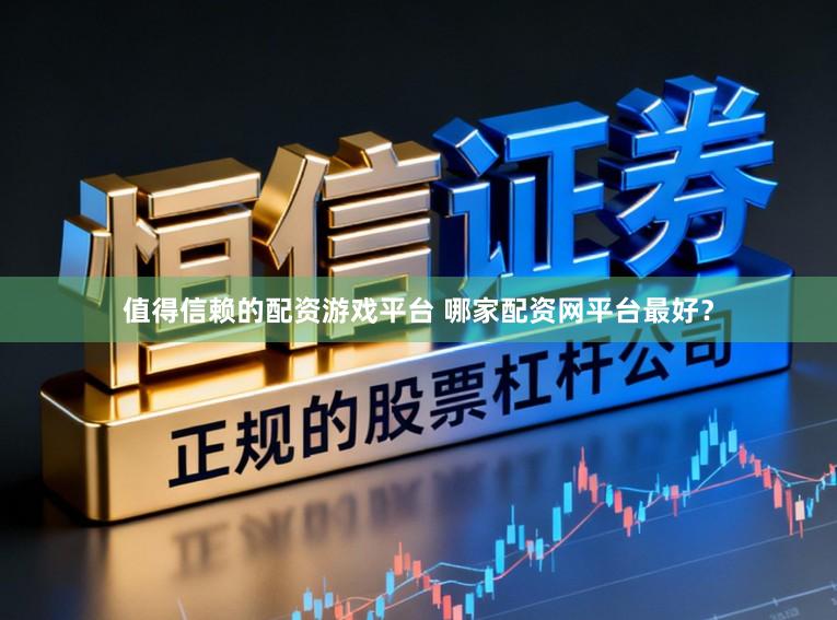 值得信赖的配资游戏平台 哪家配资网平台最好?