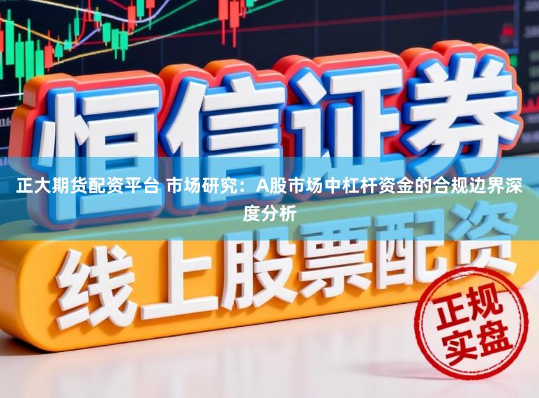 正大期货配资平台 市场研究:A股市场中杠杆资金的合规边界深度分析