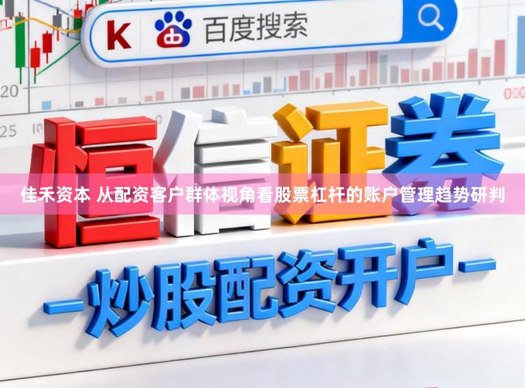佳禾资本 从配资客户群体视角看股票杠杆的账户管理趋势研判