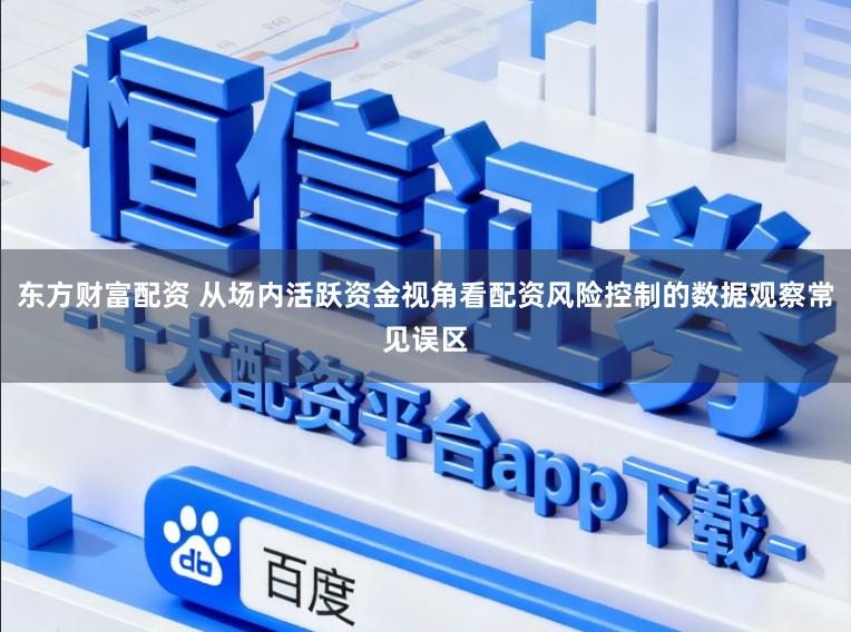 东方财富配资 从场内活跃资金视角看配资风险控制的数据观察常见误区