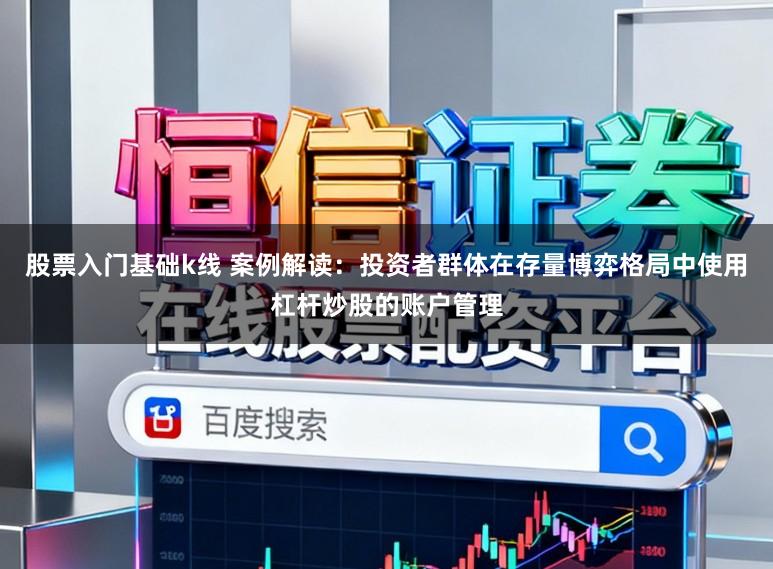 股票入门基础k线 案例解读：投资者群体在存量博弈格局中使用杠杆炒股的账户管理