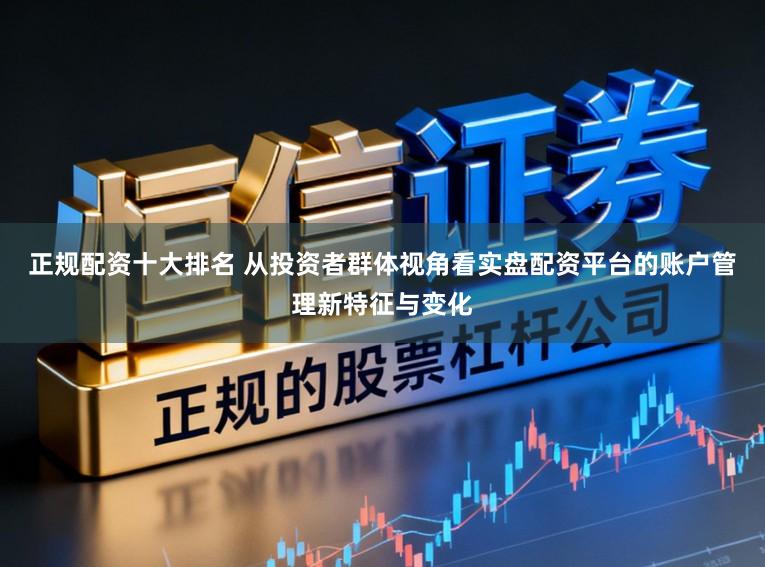 正规配资十大排名 从投资者群体视角看实盘配资平台的账户管理新特征与变化