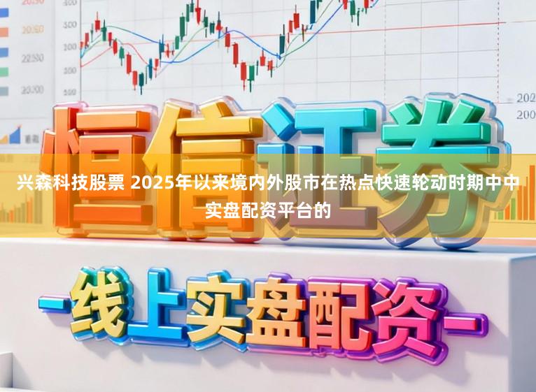 兴森科技股票 2025年以来境内外股市在热点快速轮动时期中中实盘配资平台的