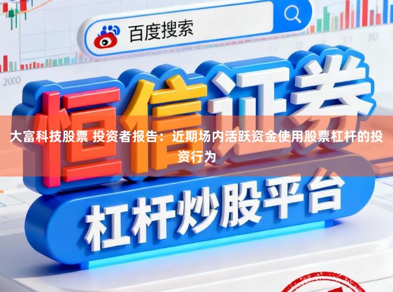 大富科技股票 投资者报告：近期场内活跃资金使用股票杠杆的投资行为