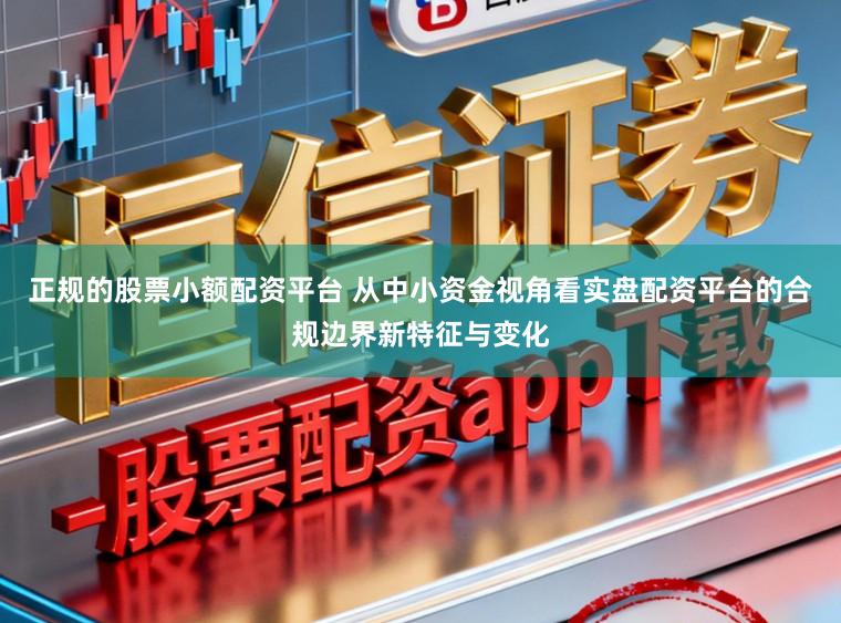 正规的股票小额配资平台 从中小资金视角看实盘配资平台的合规边界新特征与变化