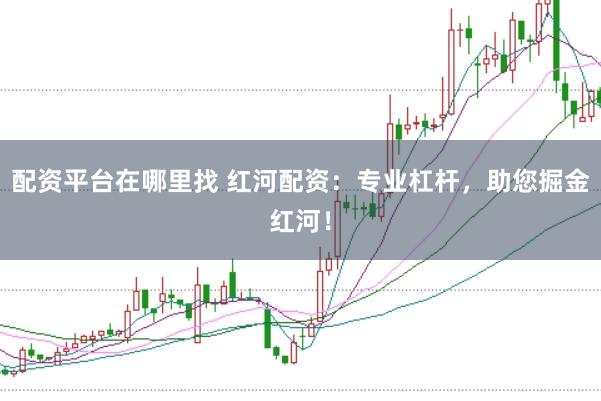 配资平台在哪里找 红河配资：专业杠杆，助您掘金红河！