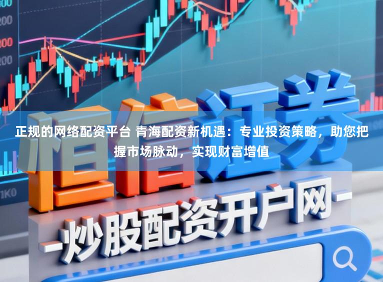 正规的网络配资平台 青海配资新机遇：专业投资策略，助您把握市场脉动，实现财富增值
