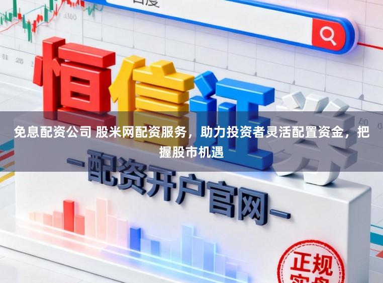 免息配资公司 股米网配资服务，助力投资者灵活配置资金，把握股市机遇