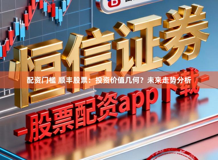 配资门槛 顺丰股票:投资价值几何?未来走势分析