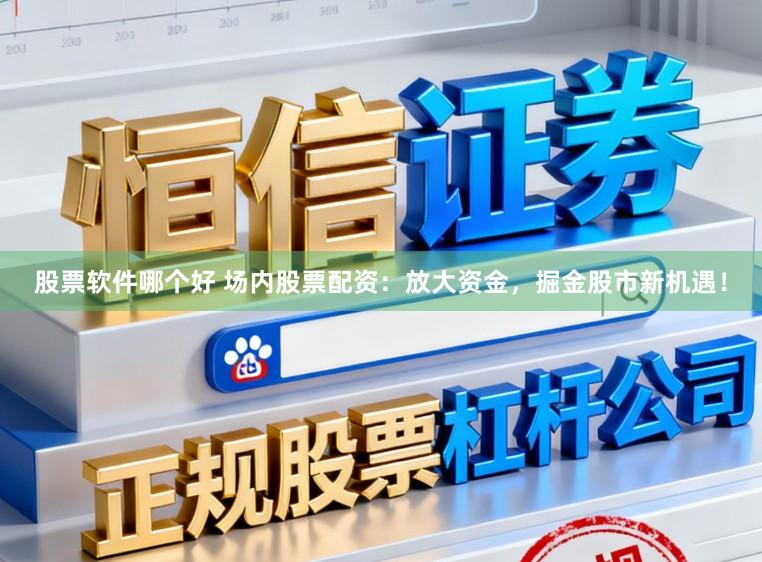 股票软件哪个好 场内股票配资：放大资金，掘金股市新机遇！