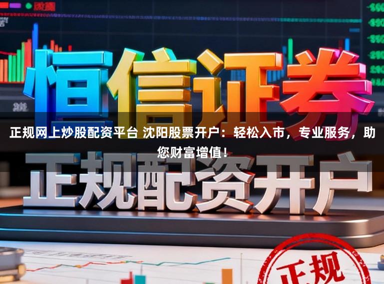 正规网上炒股配资平台 沈阳股票开户：轻松入市，专业服务，助您财富增值！