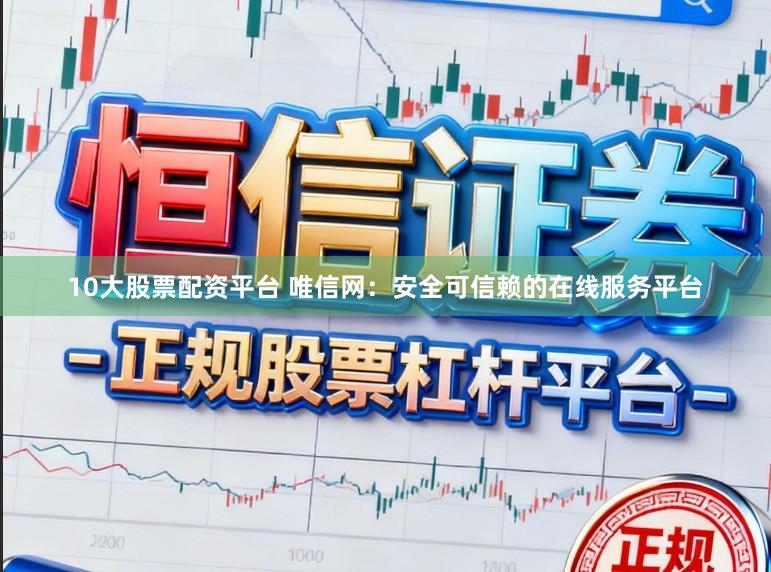 10大股票配资平台 唯信网:安全可信赖的在线服务平台