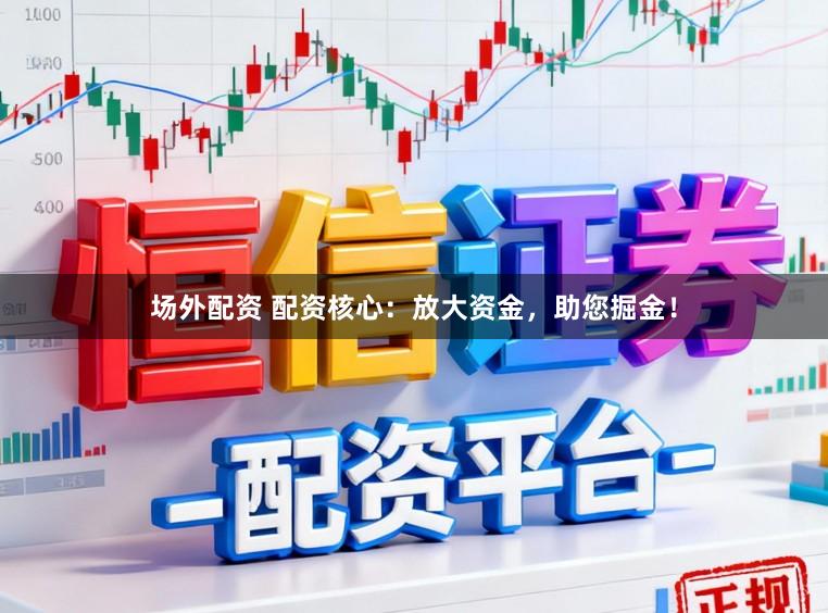 场外配资 配资核心：放大资金，助您掘金！
