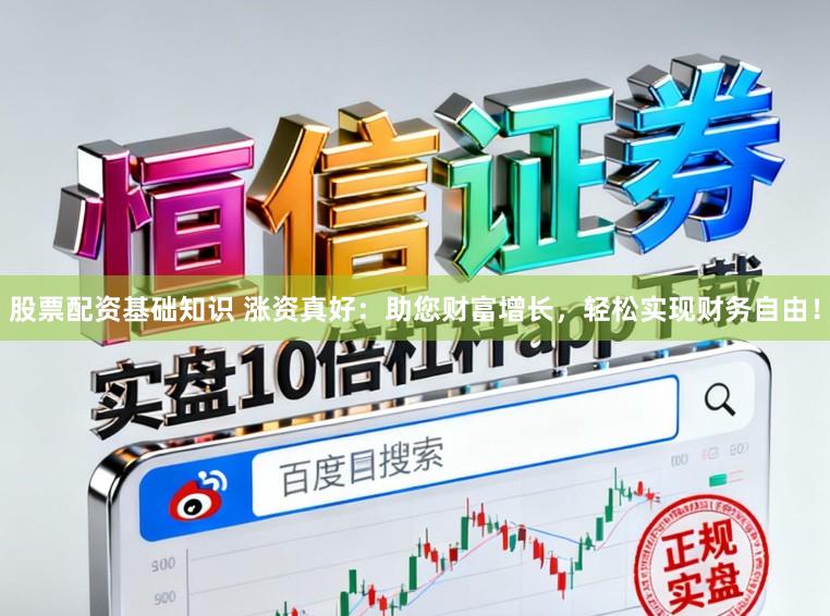 股票配资基础知识 涨资真好：助您财富增长，轻松实现财务自由！