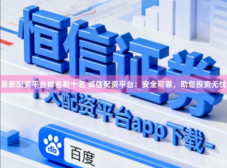 最新配资平台排名前十名 诚信配资平台：安全可靠，助您投资无忧