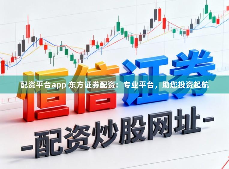配资平台app 东方证券配资：专业平台，助您投资起航