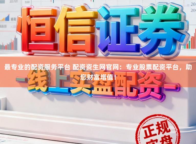 最专业的配资服务平台 配资资生网官网：专业股票配资平台，助您财富增值！